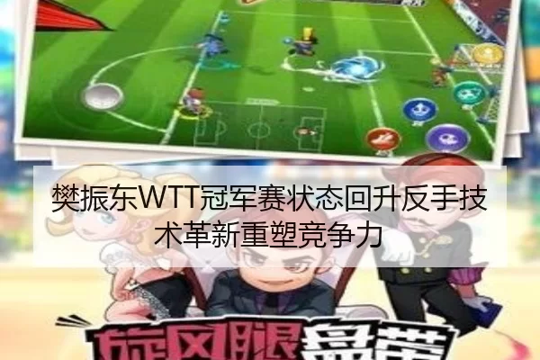 樊振东WTT冠军赛状态回升反手技术革新重塑竞争力