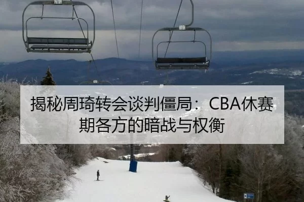 揭秘周琦转会谈判僵局：CBA休赛期各方的暗战与权衡
