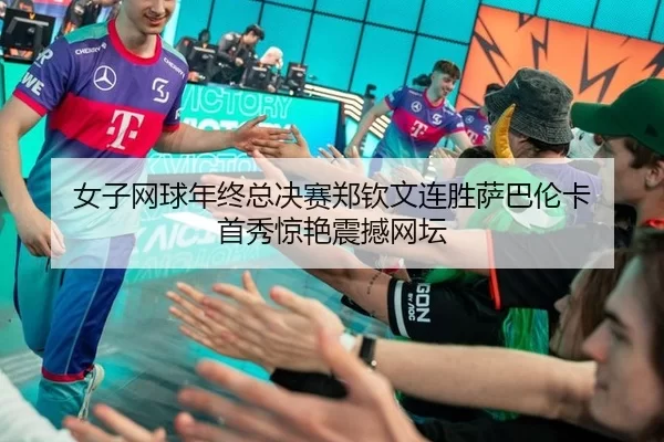 女子网球年终总决赛郑钦文连胜萨巴伦卡 首秀惊艳震撼网坛