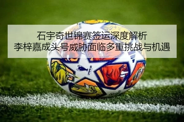 shi-yu-qi-shi-jin-sai-qian-yun-shen-du-jie-xi-li-zi-jia-cheng-tou-hao-wei-xie-mian-lin-duo-zhong-tiao-zhan-yu-ji-yu-2-769.jpg
