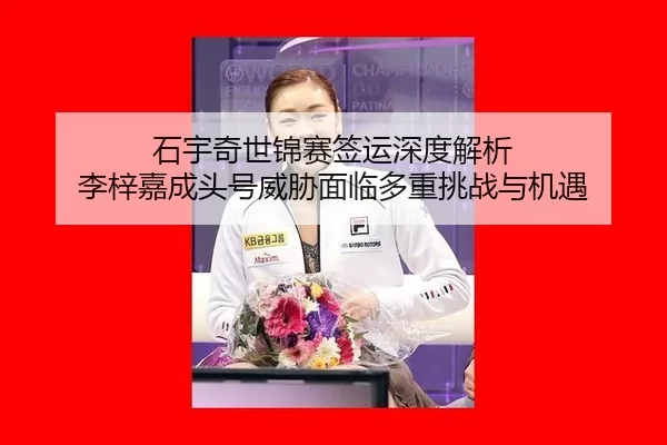 石宇奇世锦赛签运深度解析 李梓嘉成头号威胁面临多重挑战与机遇