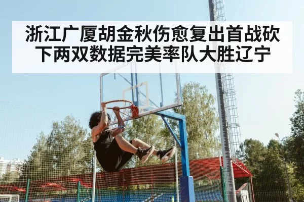 浙江广厦胡金秋伤愈复出首战砍下两双数据完美率队大胜辽宁