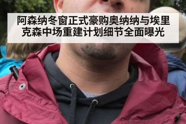阿森纳冬窗正式豪购奥纳纳与埃里克森中场重建计划细节全面曝光