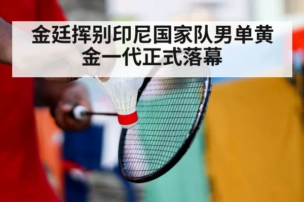 金廷挥别印尼国家队男单黄金一代正式落幕