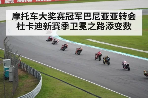 摩托车大奖赛冠军巴尼亚亚转会杜卡迪新赛季卫冕之路添变数