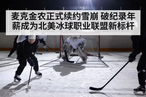 麦克金农正式续约雪崩 破纪录年薪成为北美冰球职业联盟新标杆