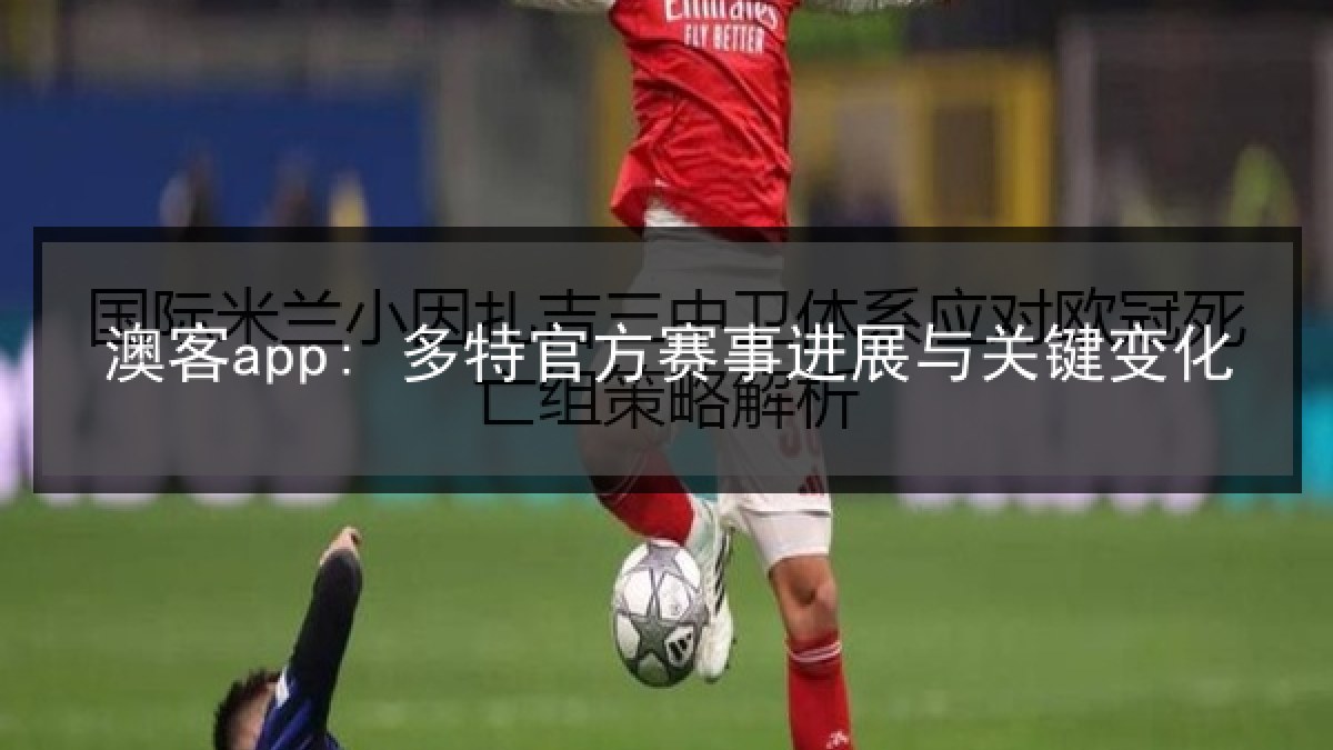 澳客app: 多特官方赛事进展与关键变化