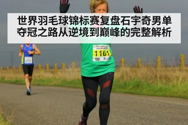 世界羽毛球锦标赛复盘石宇奇男单夺冠之路从逆境到巅峰的完整解析